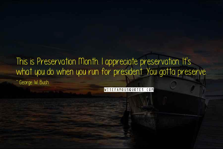 George W. Bush Quotes: This is Preservation Month. I appreciate preservation. It's what you do when you run for president. You gotta preserve.