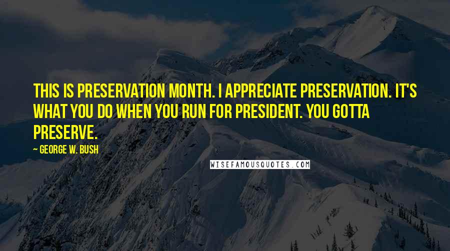 George W. Bush Quotes: This is Preservation Month. I appreciate preservation. It's what you do when you run for president. You gotta preserve.