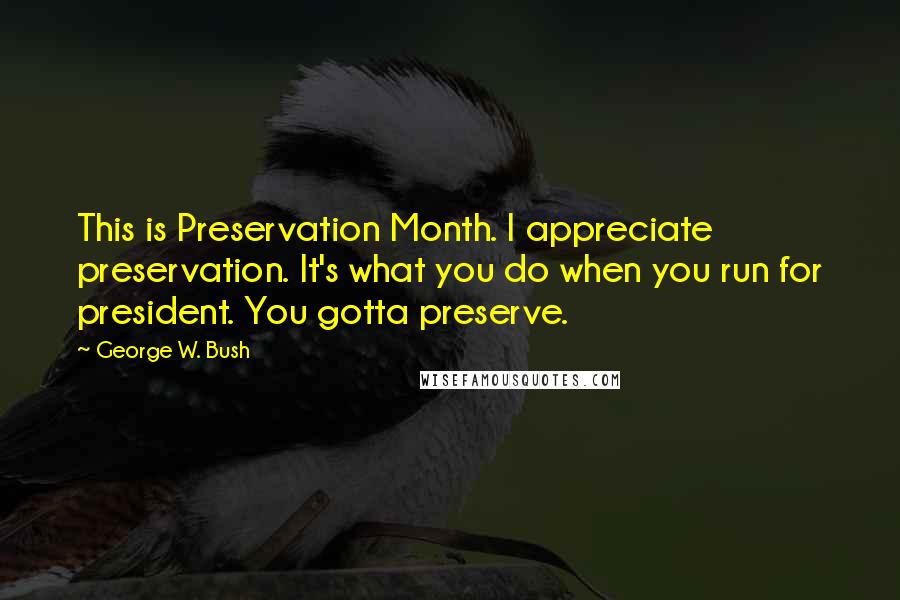 George W. Bush Quotes: This is Preservation Month. I appreciate preservation. It's what you do when you run for president. You gotta preserve.