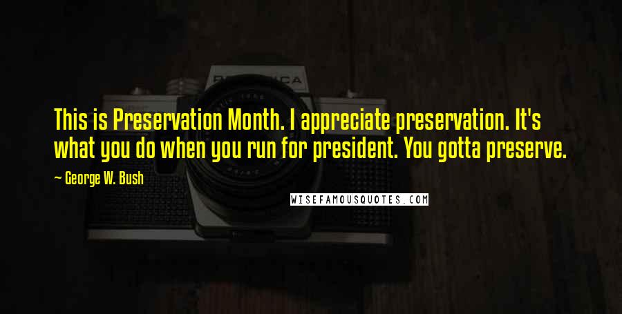 George W. Bush Quotes: This is Preservation Month. I appreciate preservation. It's what you do when you run for president. You gotta preserve.