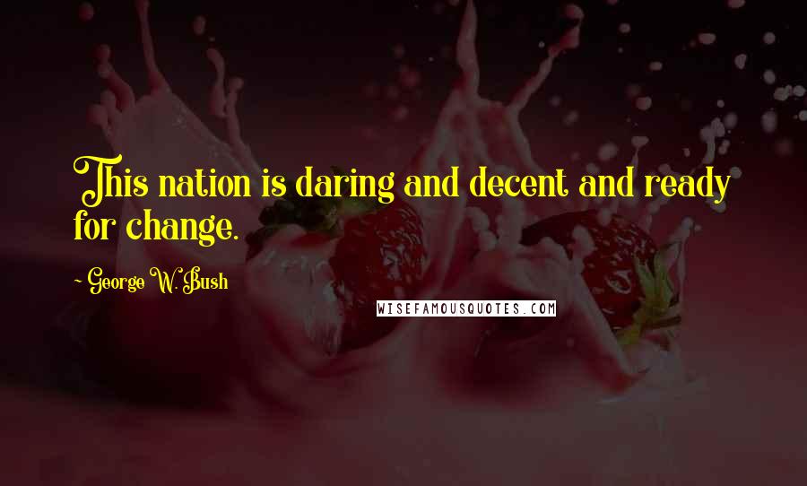 George W. Bush Quotes: This nation is daring and decent and ready for change.