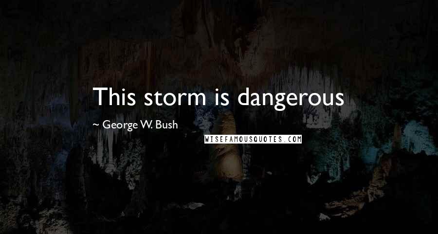 George W. Bush Quotes: This storm is dangerous