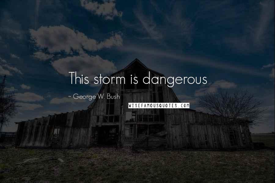 George W. Bush Quotes: This storm is dangerous