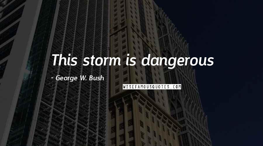 George W. Bush Quotes: This storm is dangerous