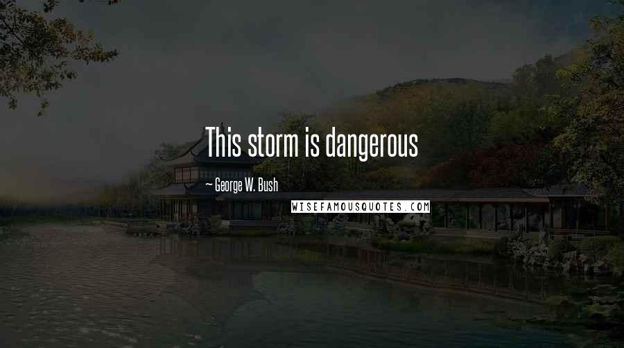 George W. Bush Quotes: This storm is dangerous