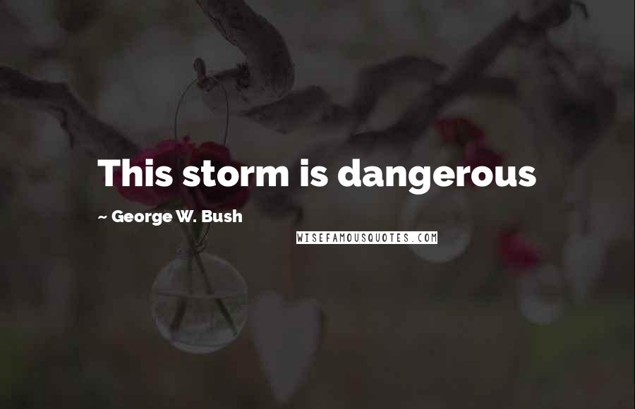 George W. Bush Quotes: This storm is dangerous