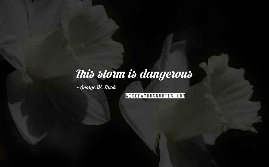 George W. Bush Quotes: This storm is dangerous