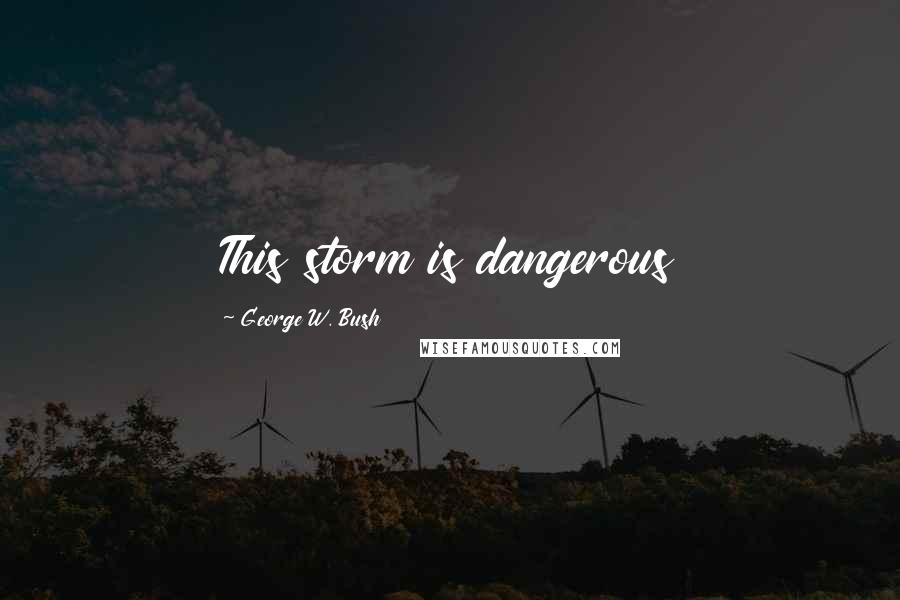 George W. Bush Quotes: This storm is dangerous