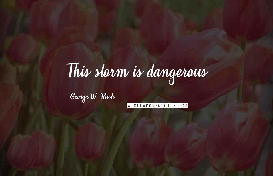 George W. Bush Quotes: This storm is dangerous