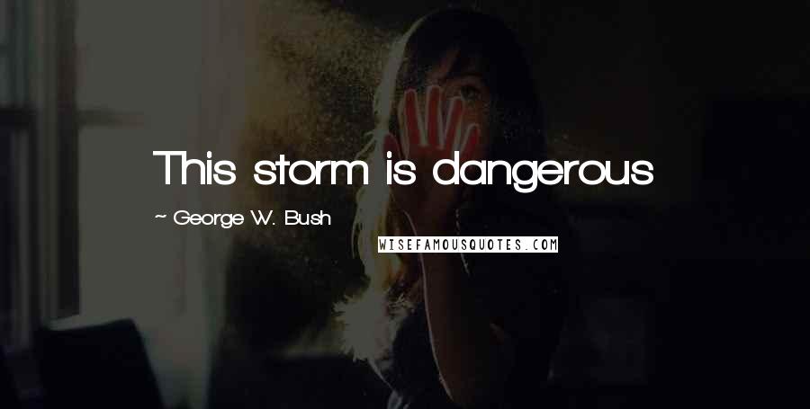 George W. Bush Quotes: This storm is dangerous