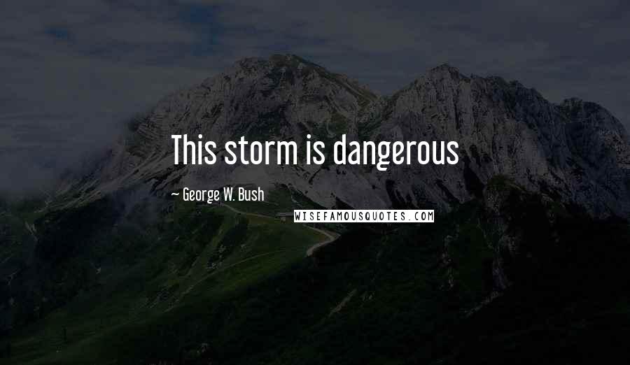 George W. Bush Quotes: This storm is dangerous