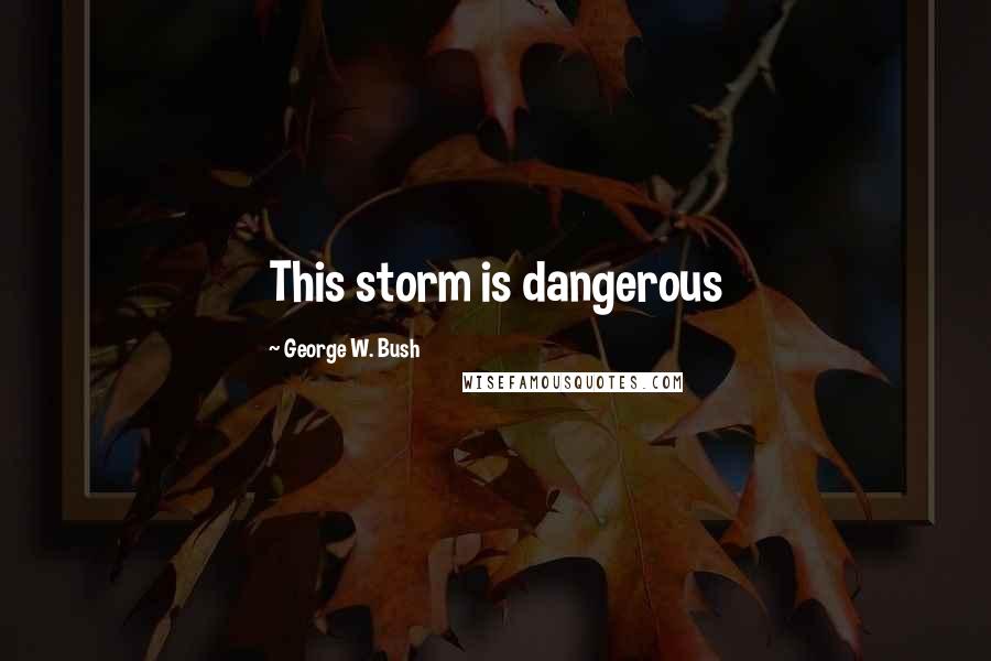 George W. Bush Quotes: This storm is dangerous