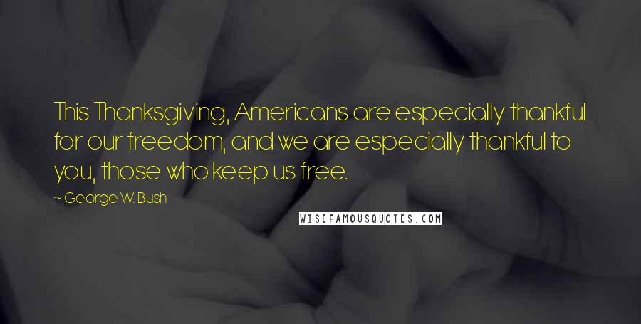 George W. Bush Quotes: This Thanksgiving, Americans are especially thankful for our freedom, and we are especially thankful to you, those who keep us free.