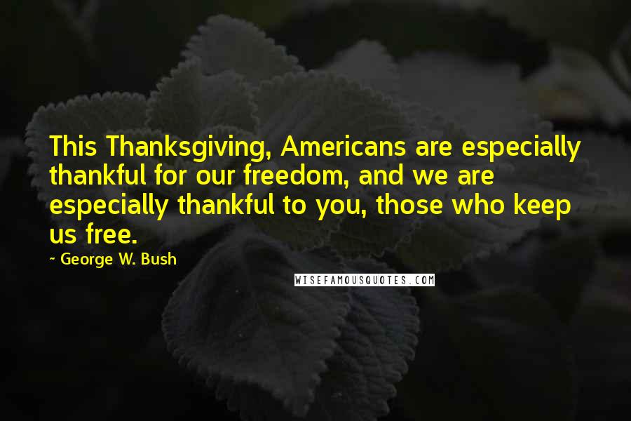 George W. Bush Quotes: This Thanksgiving, Americans are especially thankful for our freedom, and we are especially thankful to you, those who keep us free.