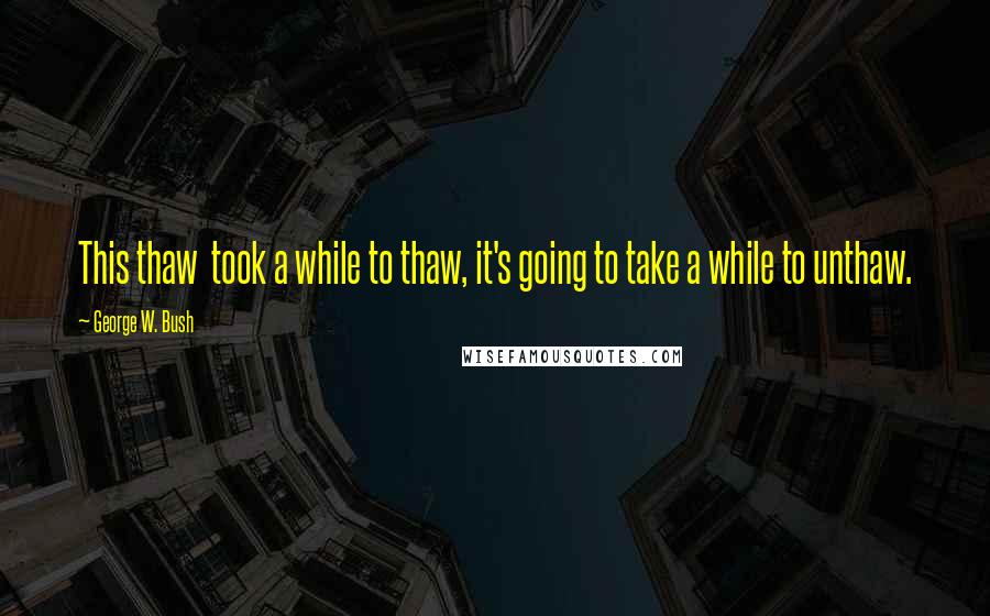 George W. Bush Quotes: This thaw took a while to thaw, it's going to take a while to unthaw.
