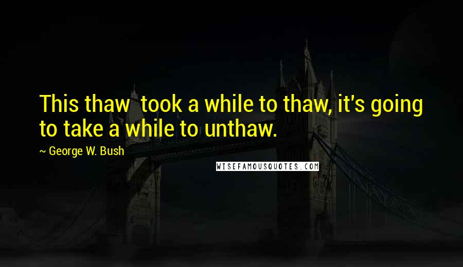 George W. Bush Quotes: This thaw took a while to thaw, it's going to take a while to unthaw.