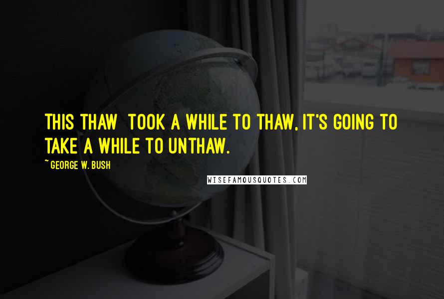 George W. Bush Quotes: This thaw took a while to thaw, it's going to take a while to unthaw.