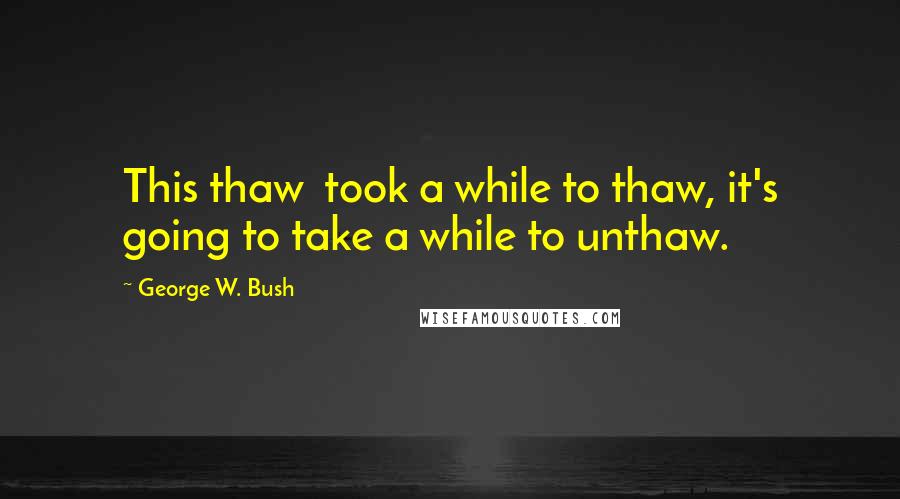 George W. Bush Quotes: This thaw took a while to thaw, it's going to take a while to unthaw.