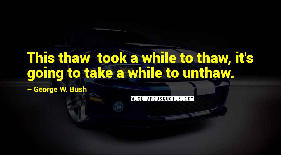 George W. Bush Quotes: This thaw took a while to thaw, it's going to take a while to unthaw.