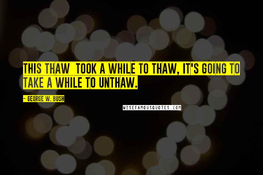 George W. Bush Quotes: This thaw took a while to thaw, it's going to take a while to unthaw.