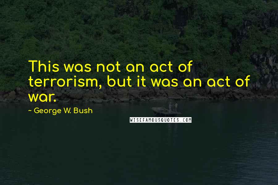 George W. Bush Quotes: This was not an act of terrorism, but it was an act of war.