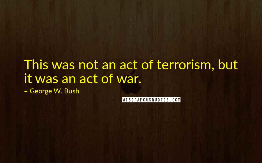 George W. Bush Quotes: This was not an act of terrorism, but it was an act of war.