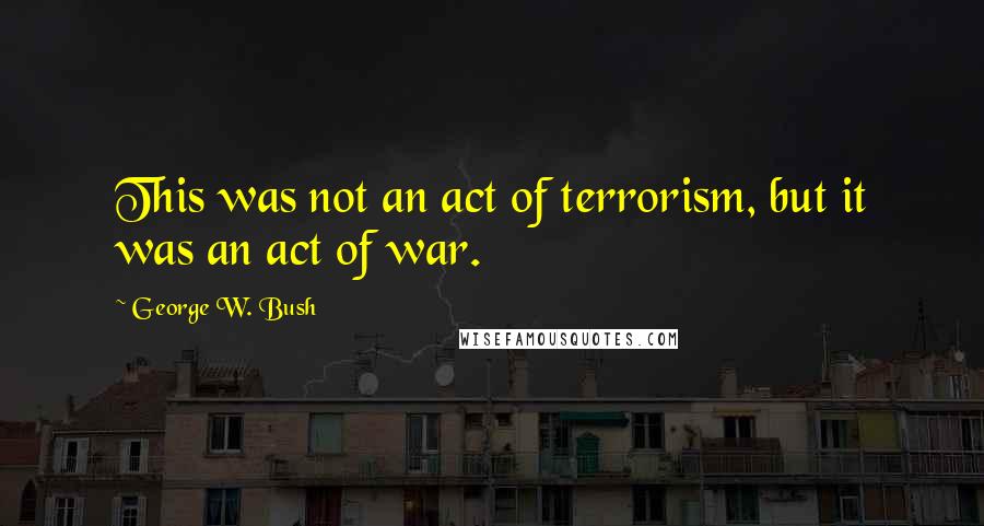 George W. Bush Quotes: This was not an act of terrorism, but it was an act of war.