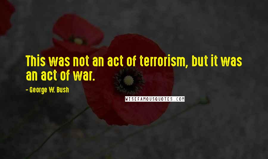 George W. Bush Quotes: This was not an act of terrorism, but it was an act of war.