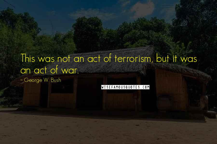 George W. Bush Quotes: This was not an act of terrorism, but it was an act of war.