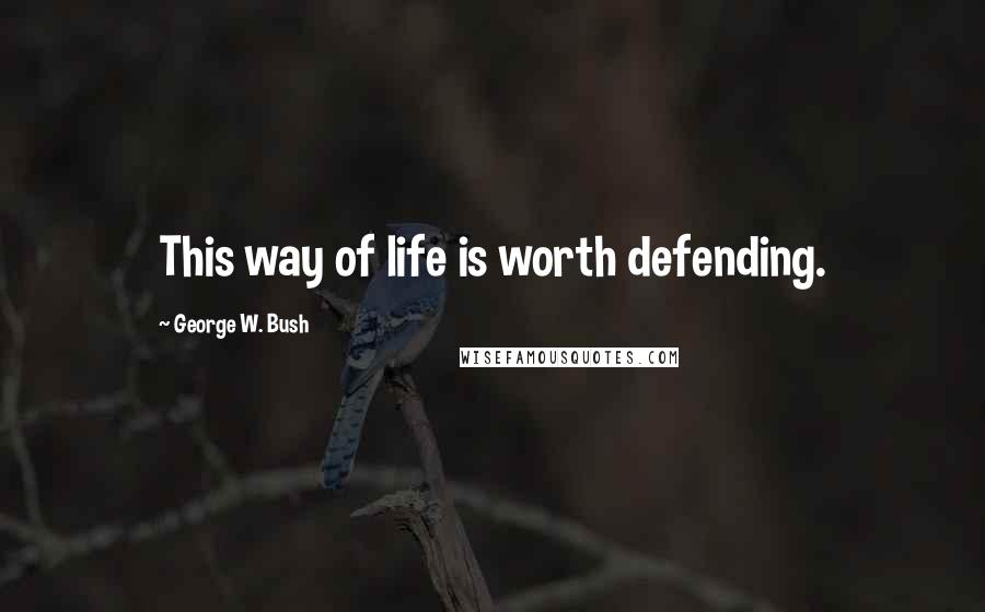 George W. Bush Quotes: This way of life is worth defending.