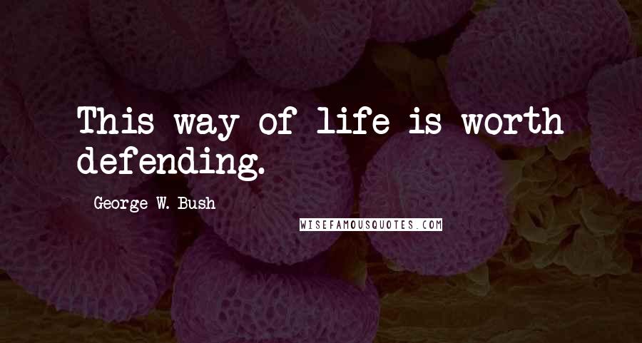 George W. Bush Quotes: This way of life is worth defending.