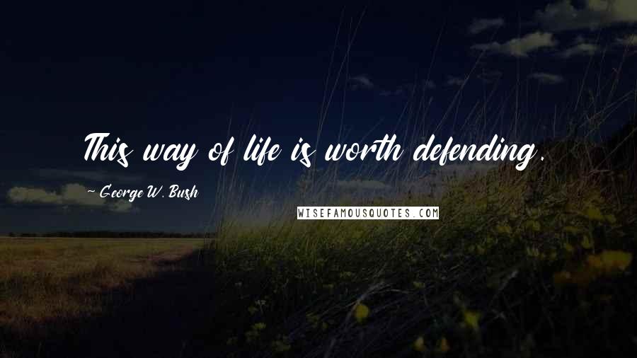George W. Bush Quotes: This way of life is worth defending.
