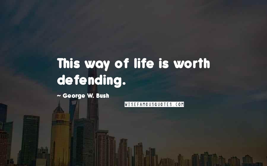 George W. Bush Quotes: This way of life is worth defending.
