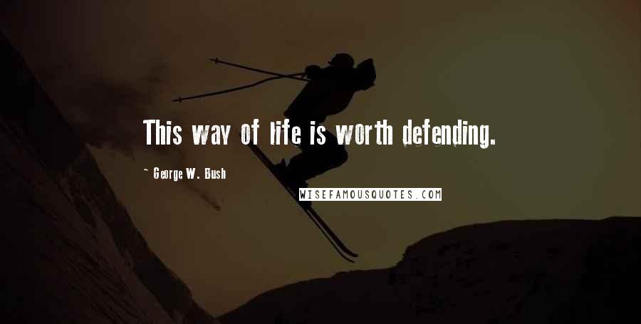 George W. Bush Quotes: This way of life is worth defending.