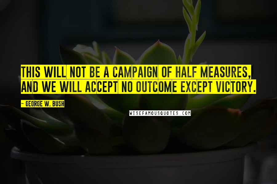 George W. Bush Quotes: This will not be a campaign of half measures, and we will accept no outcome except victory.