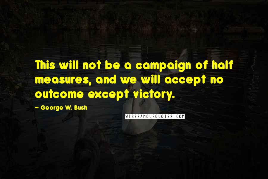 George W. Bush Quotes: This will not be a campaign of half measures, and we will accept no outcome except victory.