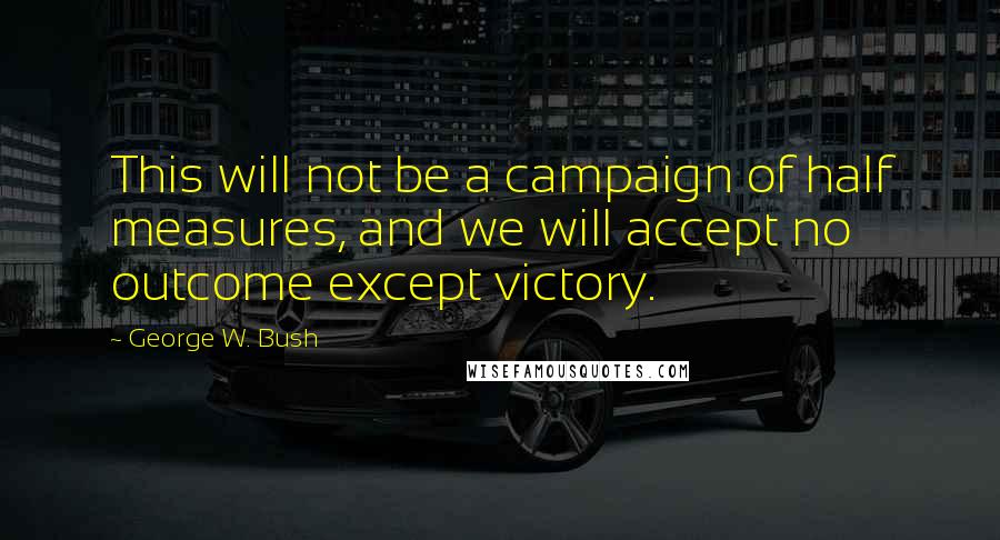 George W. Bush Quotes: This will not be a campaign of half measures, and we will accept no outcome except victory.