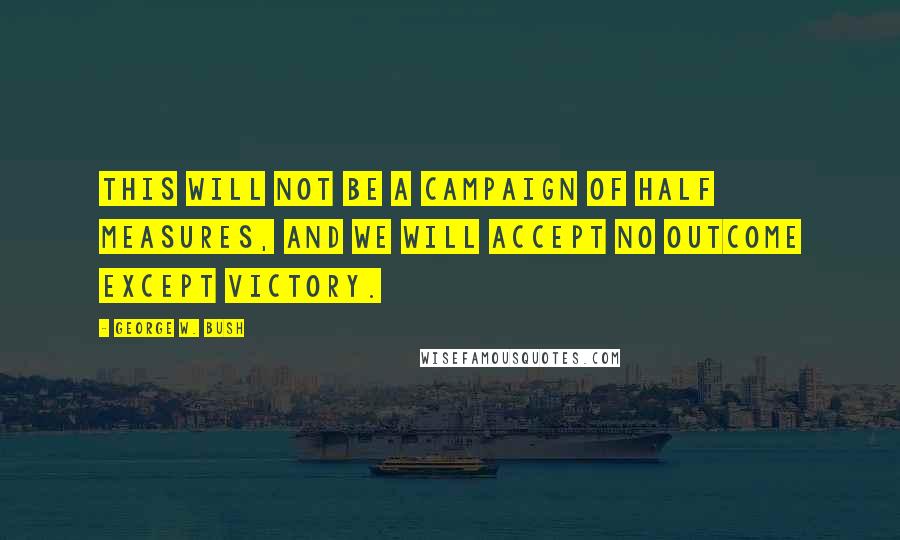George W. Bush Quotes: This will not be a campaign of half measures, and we will accept no outcome except victory.