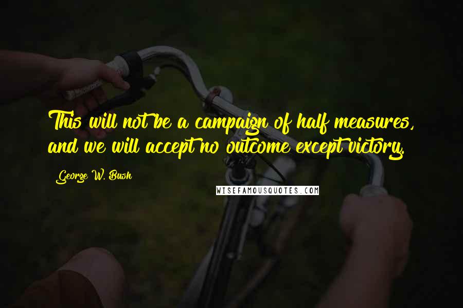 George W. Bush Quotes: This will not be a campaign of half measures, and we will accept no outcome except victory.