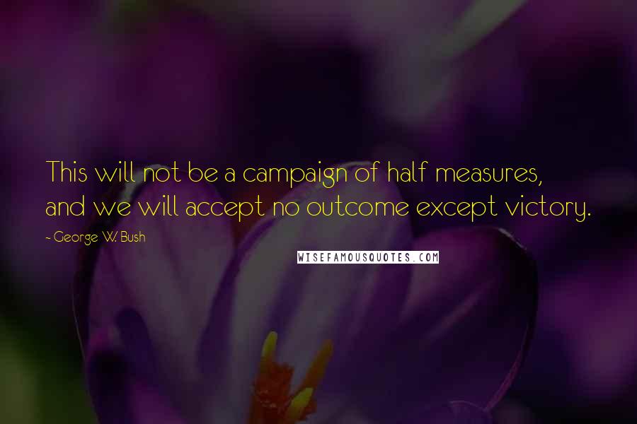 George W. Bush Quotes: This will not be a campaign of half measures, and we will accept no outcome except victory.