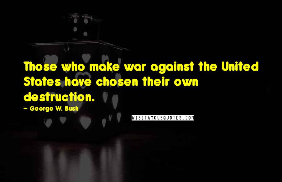 George W. Bush Quotes: Those who make war against the United States have chosen their own destruction.