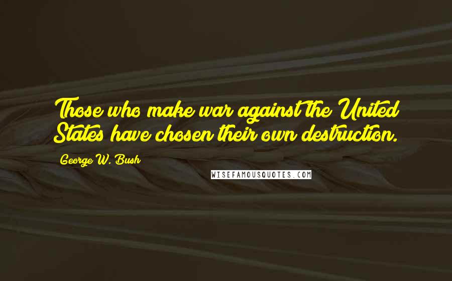 George W. Bush Quotes: Those who make war against the United States have chosen their own destruction.