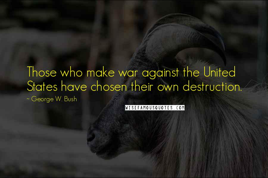 George W. Bush Quotes: Those who make war against the United States have chosen their own destruction.