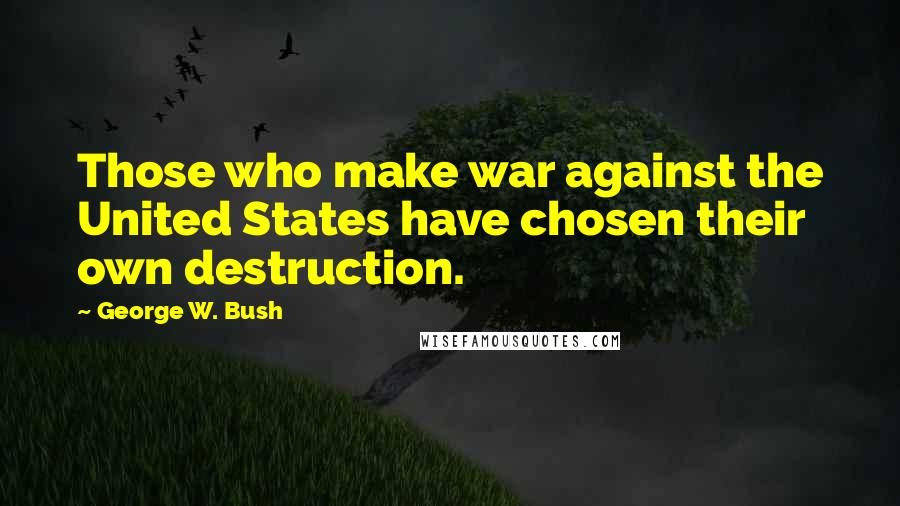 George W. Bush Quotes: Those who make war against the United States have chosen their own destruction.