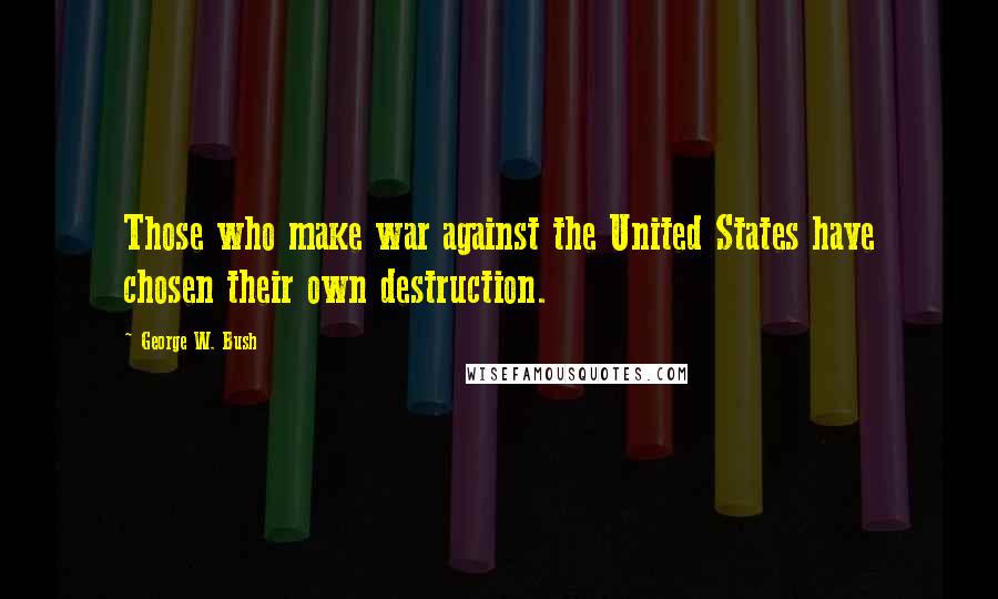 George W. Bush Quotes: Those who make war against the United States have chosen their own destruction.