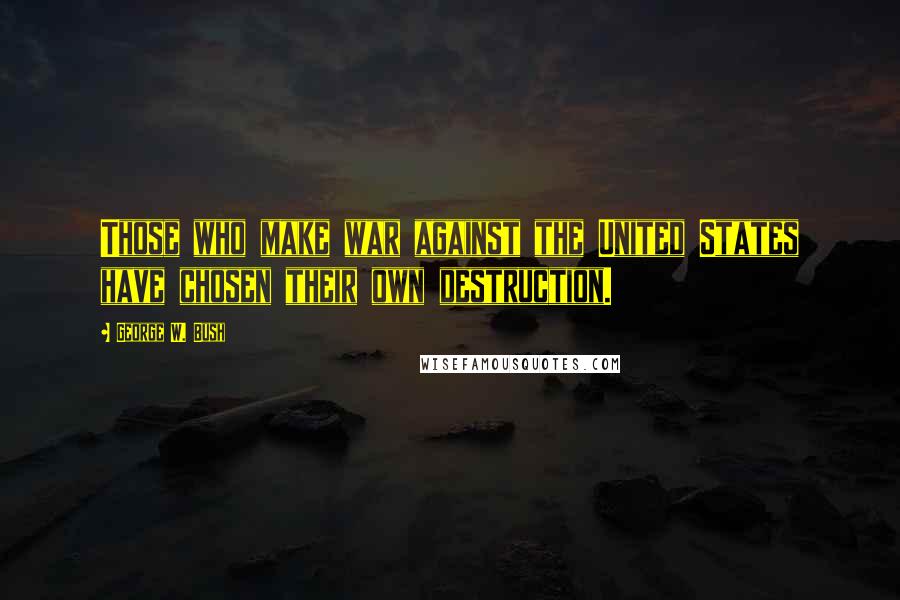 George W. Bush Quotes: Those who make war against the United States have chosen their own destruction.