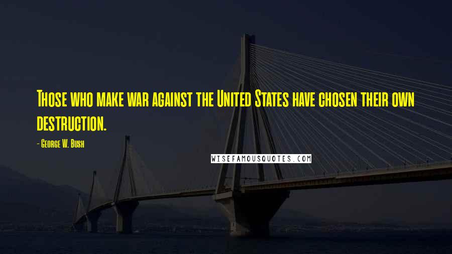 George W. Bush Quotes: Those who make war against the United States have chosen their own destruction.