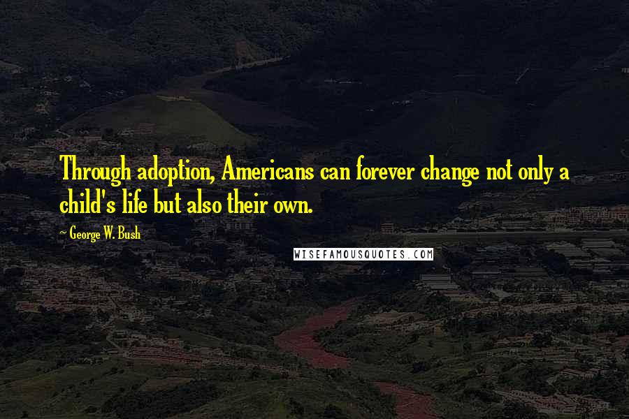 George W. Bush Quotes: Through adoption, Americans can forever change not only a child's life but also their own.