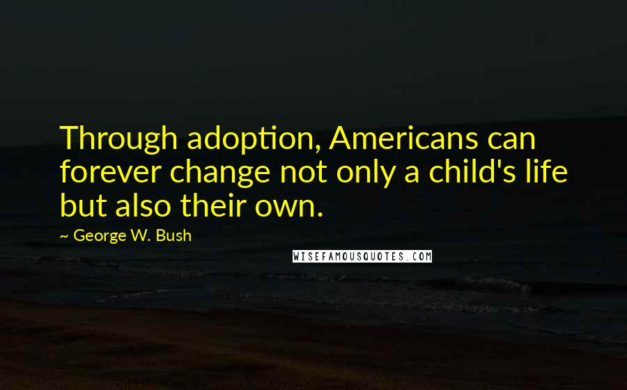 George W. Bush Quotes: Through adoption, Americans can forever change not only a child's life but also their own.