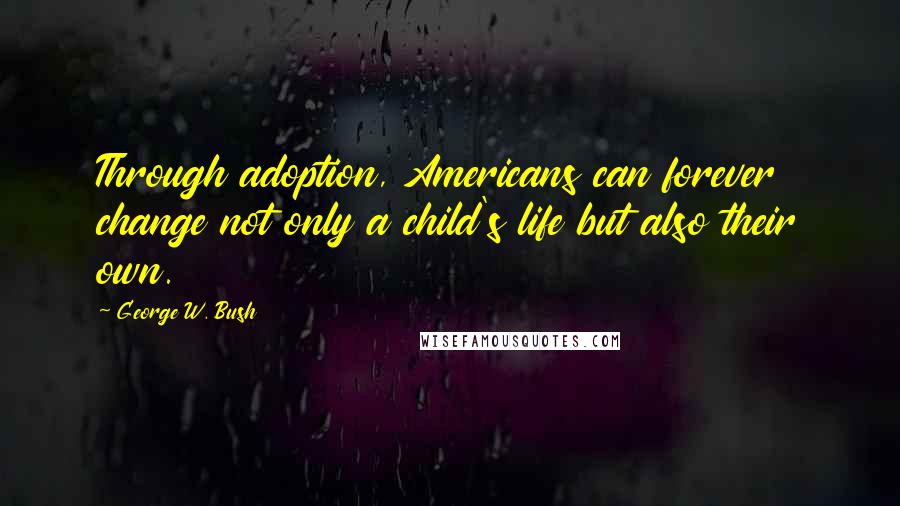 George W. Bush Quotes: Through adoption, Americans can forever change not only a child's life but also their own.